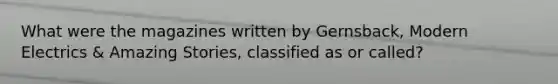 What were the magazines written by Gernsback, Modern Electrics & Amazing Stories, classified as or called?