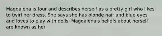 Magdalena is four and describes herself as a pretty girl who likes to twirl her dress. She says she has blonde hair and blue eyes and loves to play with dolls. Magdalena's beliefs about herself are known as her