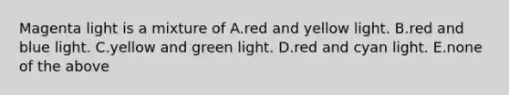 Magenta light is a mixture of A.red and yellow light. B.red and blue light. C.yellow and green light. D.red and cyan light. E.none of the above