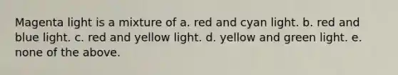 Magenta light is a mixture of a. red and cyan light. b. red and blue light. c. red and yellow light. d. yellow and green light. e. none of the above.