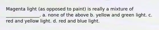 Magenta light (as opposed to paint) is really a mixture of _______________. a. none of the above b. yellow and green light. c. red and yellow light. d. red and blue light.