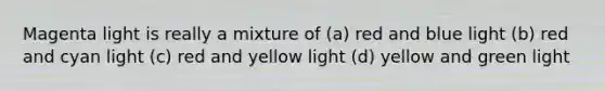 Magenta light is really a mixture of (a) red and blue light (b) red and cyan light (c) red and yellow light (d) yellow and green light