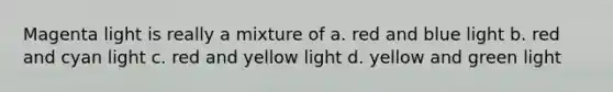 Magenta light is really a mixture of a. red and blue light b. red and cyan light c. red and yellow light d. yellow and green light