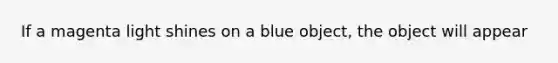 If a magenta light shines on a blue object, the object will appear