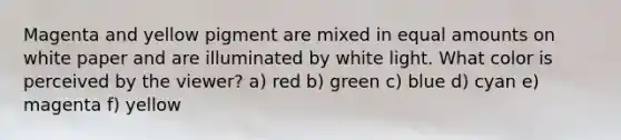 Magenta and yellow pigment are mixed in equal amounts on white paper and are illuminated by white light. What color is perceived by the viewer? a) red b) green c) blue d) cyan e) magenta f) yellow