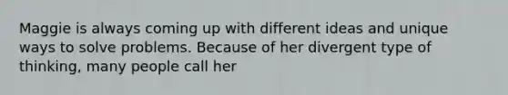 Maggie is always coming up with different ideas and unique ways to solve problems. Because of her divergent type of thinking, many people call her