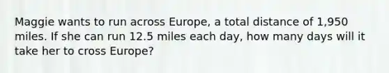 Maggie wants to run across Europe, a total distance of 1,950 miles. If she can run 12.5 miles each day, how many days will it take her to cross Europe?