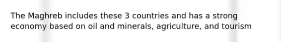 The Maghreb includes these 3 countries and has a strong economy based on oil and minerals, agriculture, and tourism