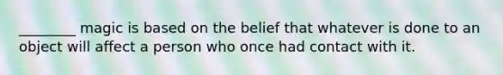 ________ magic is based on the belief that whatever is done to an object will affect a person who once had contact with it.