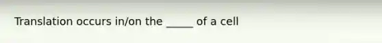 Translation occurs in/on the _____ of a cell