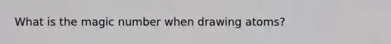 What is the magic number when drawing atoms?