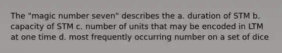 The "magic number seven" describes the a. duration of STM b. capacity of STM c. number of units that may be encoded in LTM at one time d. most frequently occurring number on a set of dice