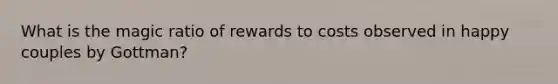 What is the magic ratio of rewards to costs observed in happy couples by Gottman?