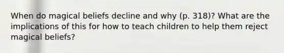 When do magical beliefs decline and why (p. 318)? What are the implications of this for how to teach children to help them reject magical beliefs?