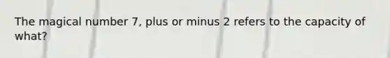 The magical number 7, plus or minus 2 refers to the capacity of what?