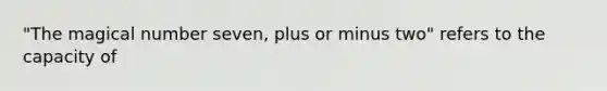 "The magical number seven, plus or minus two" refers to the capacity of