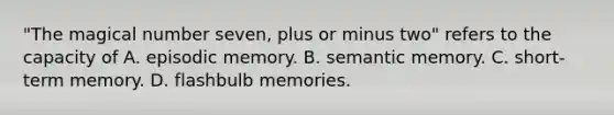 "The magical number seven, plus or minus two" refers to the capacity of A. episodic memory. B. semantic memory. C. short-term memory. D. flashbulb memories.