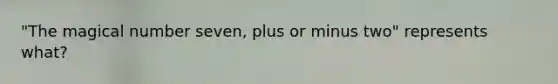 "The magical number seven, plus or minus two" represents what?