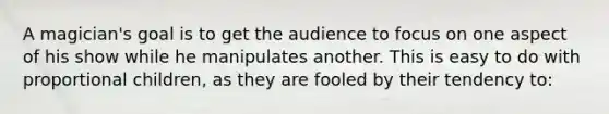 A magician's goal is to get the audience to focus on one aspect of his show while he manipulates another. This is easy to do with proportional children, as they are fooled by their tendency to: