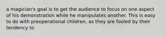 a magician's goal is to get the audience to focus on one aspect of his demonstration while he manipulates another. This is easy to do with preoperational children, as they are fooled by their tendency to