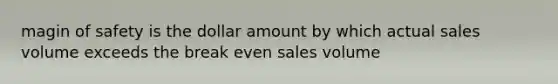 magin of safety is the dollar amount by which actual sales volume exceeds the break even sales volume