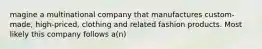 magine a multinational company that manufactures custom-made, high-priced, clothing and related fashion products. Most likely this company follows a(n)