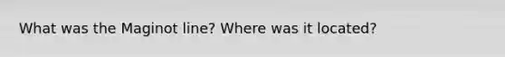 What was the Maginot line? Where was it located?