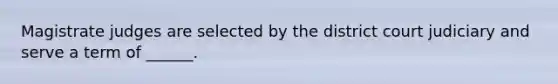 Magistrate judges are selected by the district court judiciary and serve a term of ______.