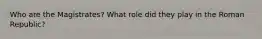 Who are the Magistrates? What role did they play in the Roman Republic?