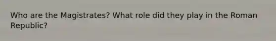 Who are the Magistrates? What role did they play in the Roman Republic?