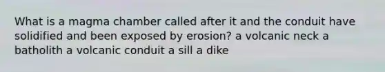 What is a magma chamber called after it and the conduit have solidified and been exposed by erosion? a volcanic neck a batholith a volcanic conduit a sill a dike