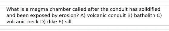 What is a magma chamber called after the conduit has solidified and been exposed by erosion? A) volcanic conduit B) batholith C) volcanic neck D) dike E) sill