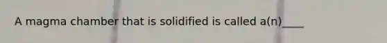 A magma chamber that is solidified is called a(n)____