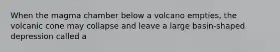 When the magma chamber below a volcano empties, the volcanic cone may collapse and leave a large basin-shaped depression called a