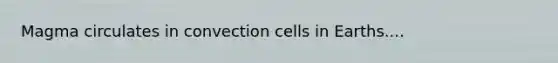 Magma circulates in convection cells in Earths....