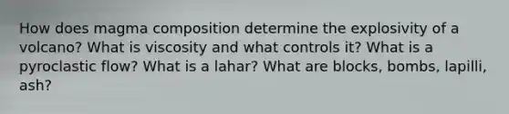 How does magma composition determine the explosivity of a volcano? What is viscosity and what controls it? What is a pyroclastic flow? What is a lahar? What are blocks, bombs, lapilli, ash?