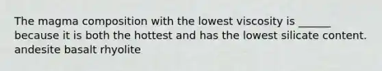 The magma composition with the lowest viscosity is ______ because it is both the hottest and has the lowest silicate content. andesite basalt rhyolite