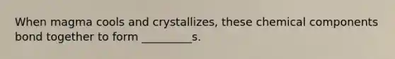 When magma cools and crystallizes, these chemical components bond together to form _________s.