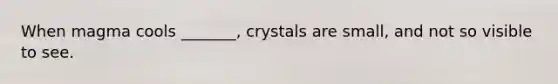 When magma cools _______, crystals are small, and not so visible to see.