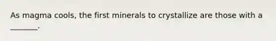 As magma cools, the first minerals to crystallize are those with a _______.