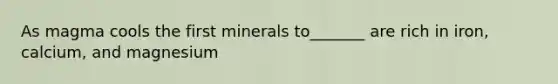 As magma cools the first minerals to_______ are rich in iron, calcium, and magnesium