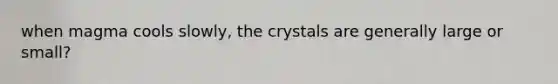 when magma cools slowly, the crystals are generally large or small?