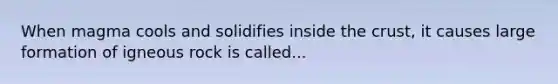 When magma cools and solidifies inside the crust, it causes large formation of igneous rock is called...