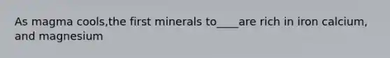 As magma cools,the first minerals to____are rich in iron calcium, and magnesium