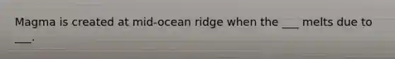 Magma is created at mid-ocean ridge when the ___ melts due to ___.