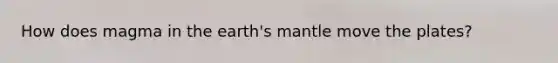 How does magma in the earth's mantle move the plates?