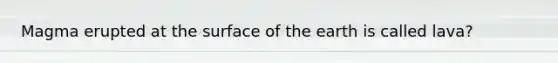 Magma erupted at the surface of the earth is called lava?