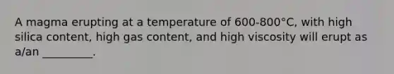 A magma erupting at a temperature of 600-800°C, with high silica content, high gas content, and high viscosity will erupt as a/an _________.