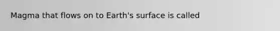 Magma that flows on to Earth's surface is called