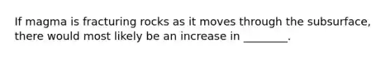 If magma is fracturing rocks as it moves through the subsurface, there would most likely be an increase in ________.